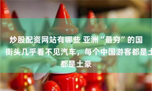 炒股配资网站有哪些 亚洲“最穷”的国家：街头几乎看不见汽车，每个中国游客都是土豪
