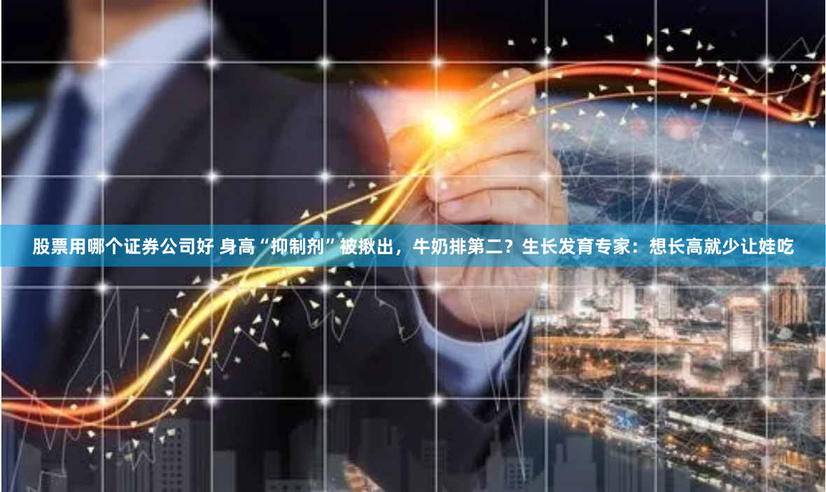 股票用哪个证券公司好 身高“抑制剂”被揪出，牛奶排第二？生长发育专家：想长高就少让娃吃