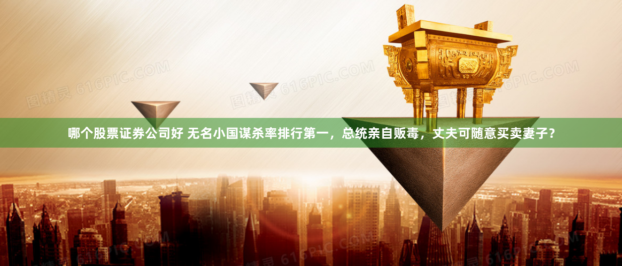 哪个股票证券公司好 无名小国谋杀率排行第一，总统亲自贩毒，丈夫可随意买卖妻子？