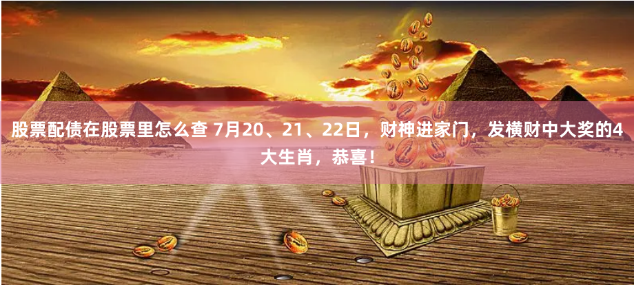 股票配债在股票里怎么查 7月20、21、22日，财神进家门，发横财中大奖的4大生肖，恭喜！