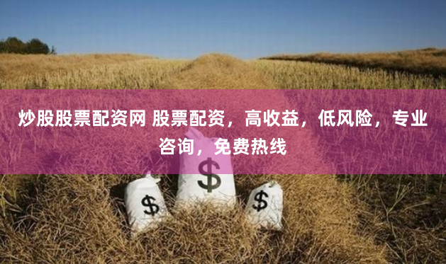 炒股股票配资网 股票配资，高收益，低风险，专业咨询，免费热线