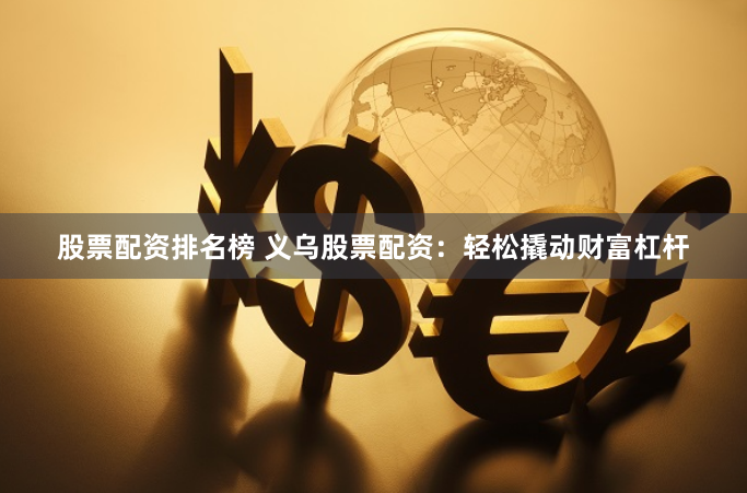 股票配资排名榜 义乌股票配资：轻松撬动财富杠杆