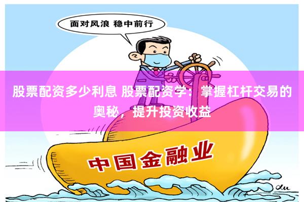股票配资多少利息 股票配资学：掌握杠杆交易的奥秘，提升投资收益