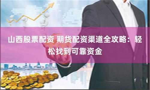 山西股票配资 期货配资渠道全攻略：轻松找到可靠资金