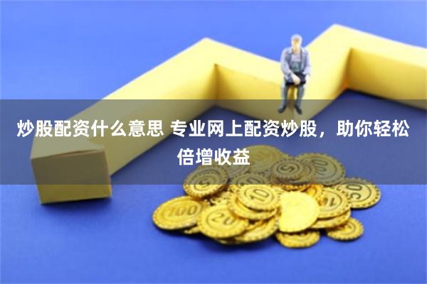 炒股配资什么意思 专业网上配资炒股，助你轻松倍增收益