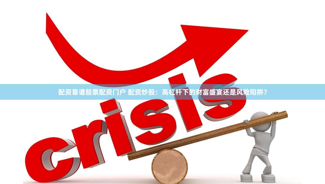配资靠谱股票配资门户 配资炒股：高杠杆下的财富盛宴还是风险陷阱？