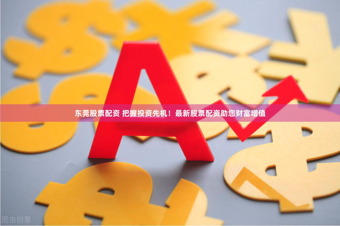 东莞股票配资 把握投资先机！最新股票配资助您财富增值