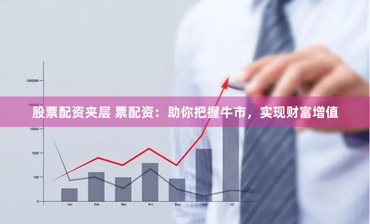 股票配资夹层 票配资：助你把握牛市，实现财富增值
