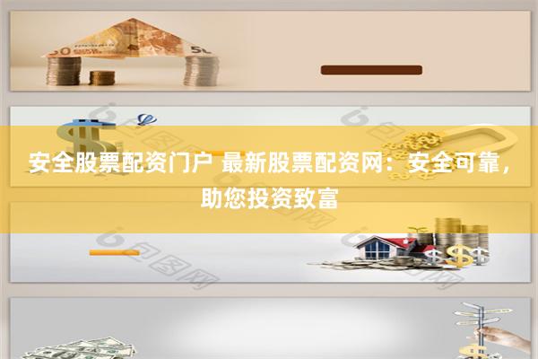 安全股票配资门户 最新股票配资网：安全可靠，助您投资致富