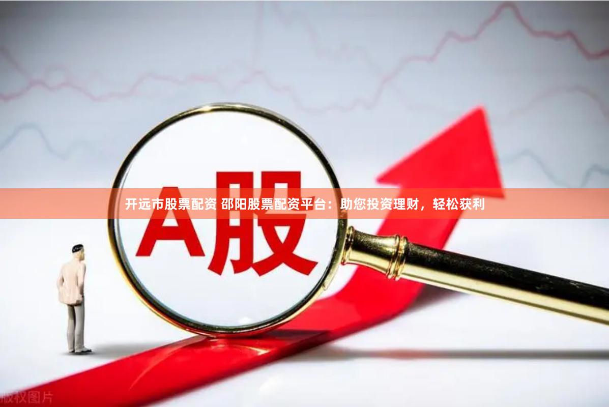 开远市股票配资 邵阳股票配资平台：助您投资理财，轻松获利