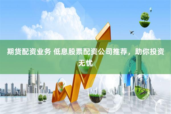 期货配资业务 低息股票配资公司推荐，助你投资无忧