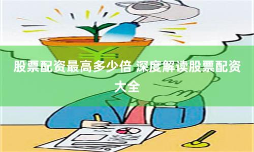 股票配资最高多少倍 深度解读股票配资大全