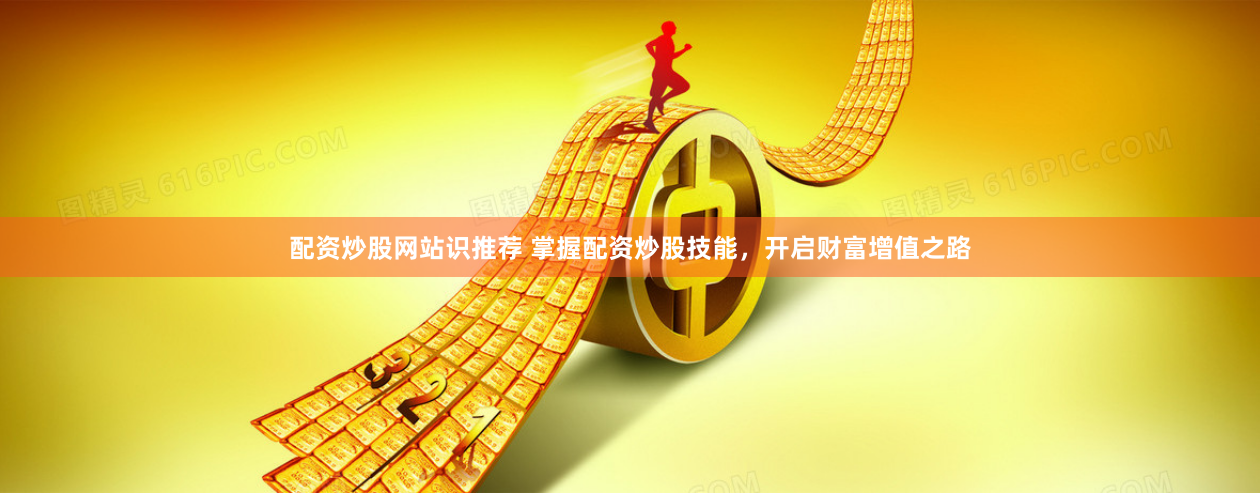 配资炒股网站识推荐 掌握配资炒股技能，开启财富增值之路