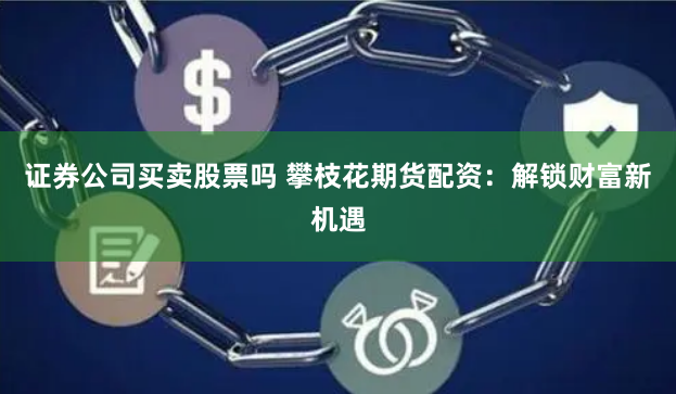 证券公司买卖股票吗 攀枝花期货配资：解锁财富新机遇