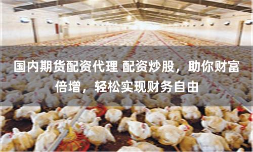 国内期货配资代理 配资炒股，助你财富倍增，轻松实现财务自由