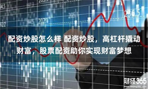 配资炒股怎么样 配资炒股，高杠杆撬动财富，股票配资助你实现财富梦想