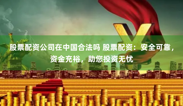 股票配资公司在中国合法吗 股票配资:安全可靠,资金充裕,助您投资无忧