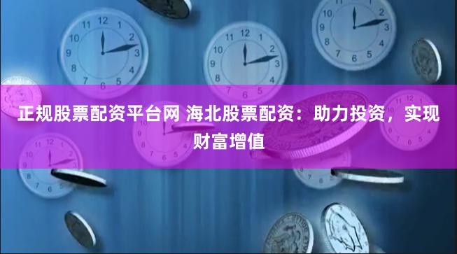 正规股票配资平台网 海北股票配资：助力投资，实现财富增值