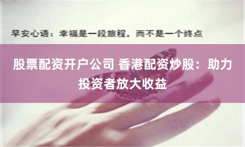 股票配资开户公司 香港配资炒股：助力投资者放大收益