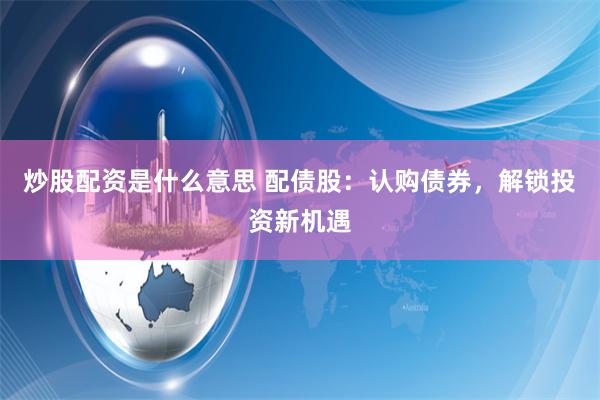 炒股配资是什么意思 配债股：认购债券，解锁投资新机遇