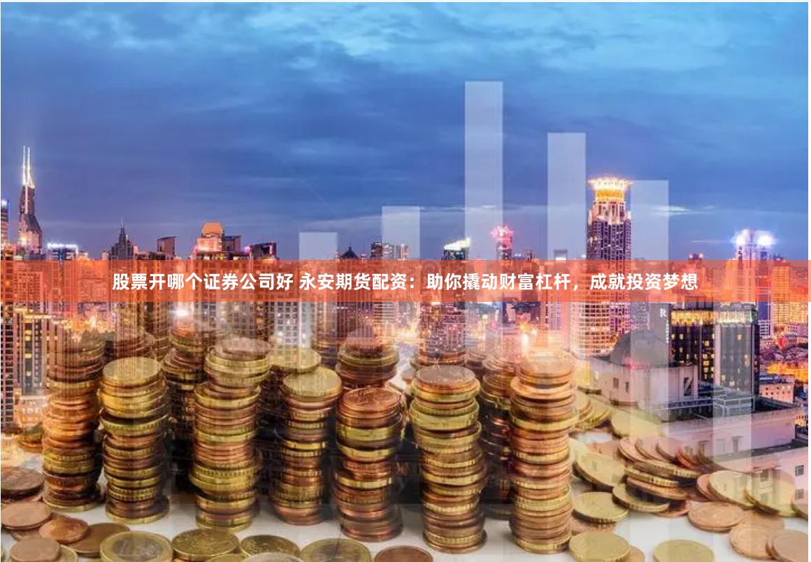 股票开哪个证券公司好 永安期货配资：助你撬动财富杠杆，成就投资梦想