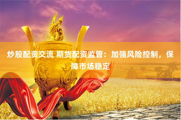 炒股配资交流 期货配资监管：加强风险控制，保障市场稳定