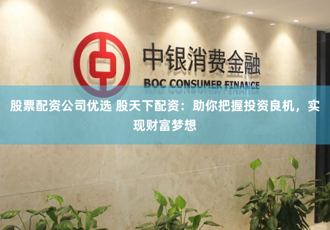 股票配资公司优选 股天下配资：助你把握投资良机，实现财富梦想