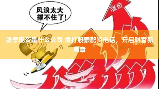 股票配资是什么公司 拨打股票配资电话，开启财富新篇章