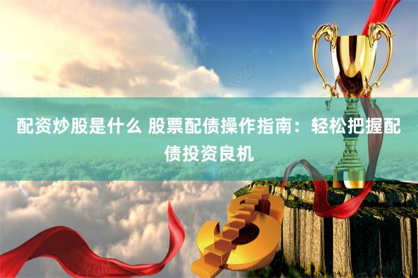 配资炒股是什么 股票配债操作指南：轻松把握配债投资良机
