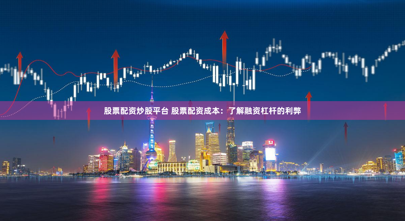 股票配资炒股平台 股票配资成本：了解融资杠杆的利弊