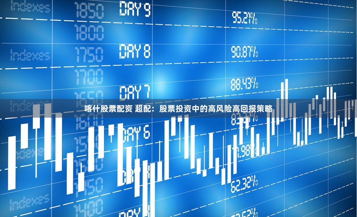 喀什股票配资 超配：股票投资中的高风险高回报策略