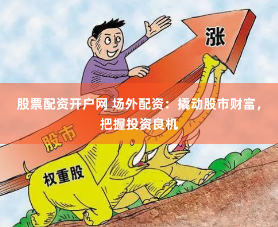 股票配资开户网 场外配资：撬动股市财富，把握投资良机