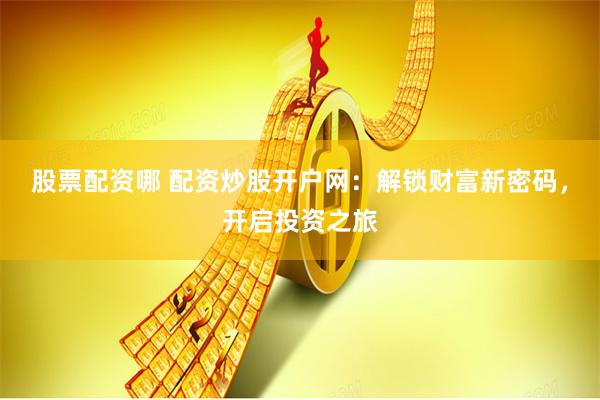 股票配资哪 配资炒股开户网：解锁财富新密码，开启投资之旅
