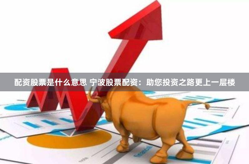 配资股票是什么意思 宁波股票配资：助您投资之路更上一层楼