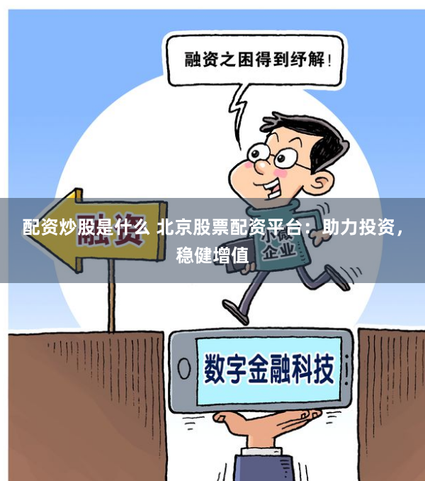 配资炒股是什么 北京股票配资平台：助力投资，稳健增值