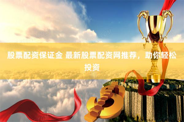 股票配资保证金 最新股票配资网推荐，助你轻松投资