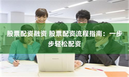 股票配资融资 股票配资流程指南：一步步轻松配资