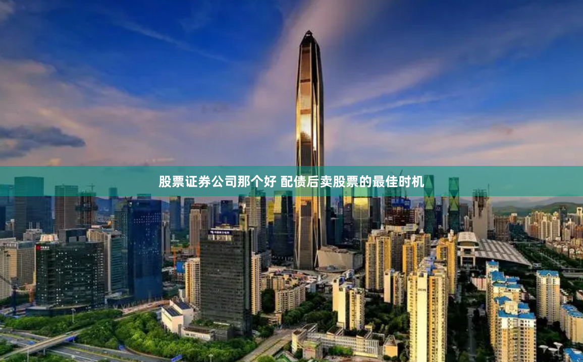 股票证券公司那个好 配债后卖股票的最佳时机