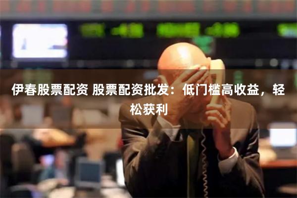 伊春股票配资 股票配资批发：低门槛高收益，轻松获利