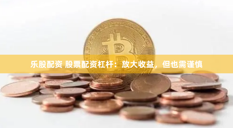 乐股配资 股票配资杠杆：放大收益，但也需谨慎