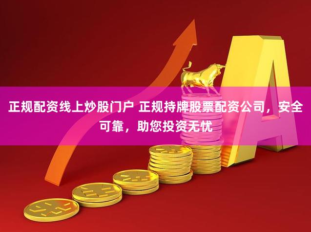 正规配资线上炒股门户 正规持牌股票配资公司，安全可靠，助您投资无忧