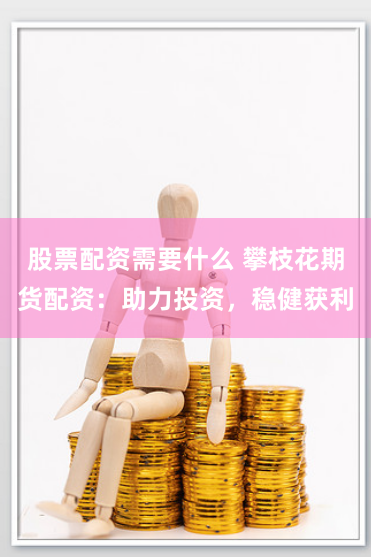 股票配资需要什么 攀枝花期货配资：助力投资，稳健获利