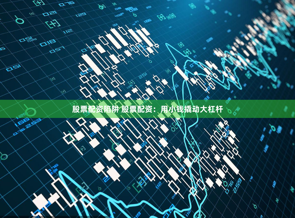 股票配资陷阱 股票配资：用小钱撬动大杠杆