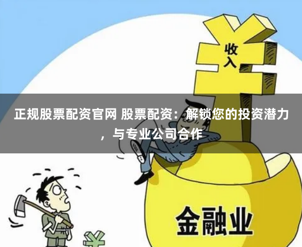 正规股票配资官网 股票配资：解锁您的投资潜力，与专业公司合作
