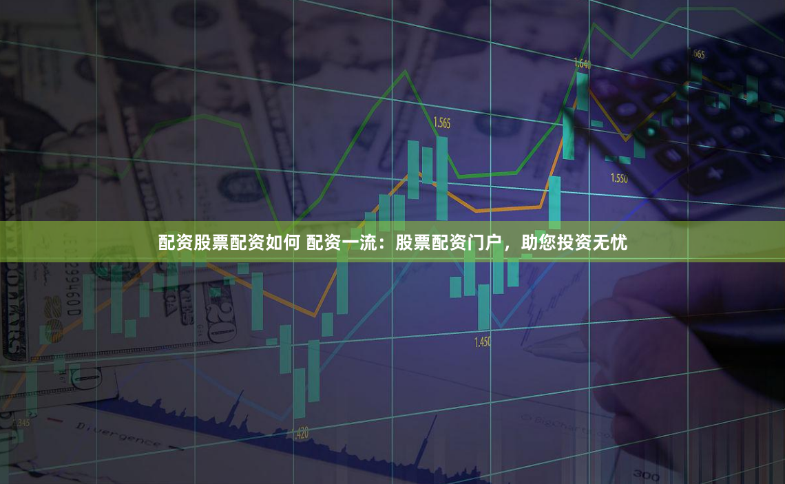 配资股票配资如何 配资一流：股票配资门户，助您投资无忧