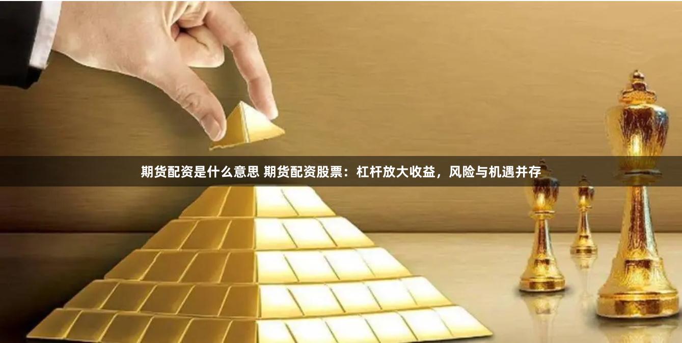 期货配资是什么意思 期货配资股票：杠杆放大收益，风险与机遇并存