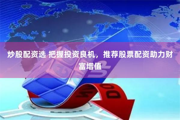 炒股配资选 把握投资良机，推荐股票配资助力财富增值