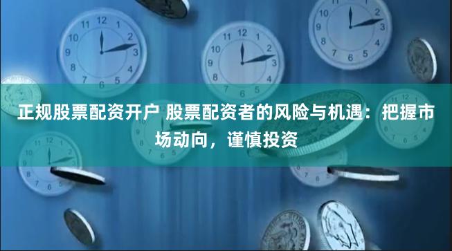 正规股票配资开户 股票配资者的风险与机遇：把握市场动向，谨慎投资
