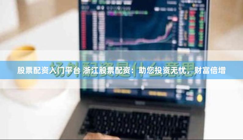 股票配资入门平台 浙江股票配资：助您投资无忧，财富倍增