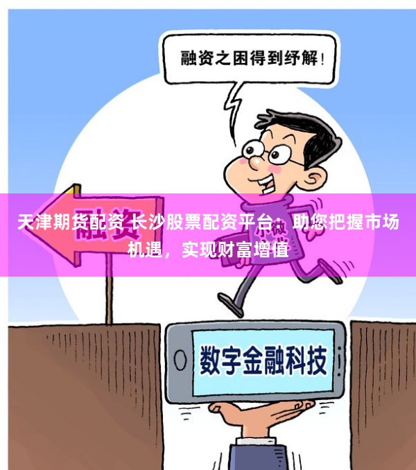 天津期货配资 长沙股票配资平台：助您把握市场机遇，实现财富增值